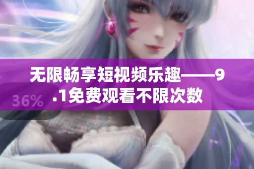 无限畅享短视频乐趣——9.1免费观看不限次数