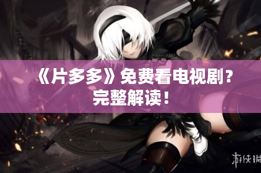 《片多多》免费看电视剧？完整解读！
