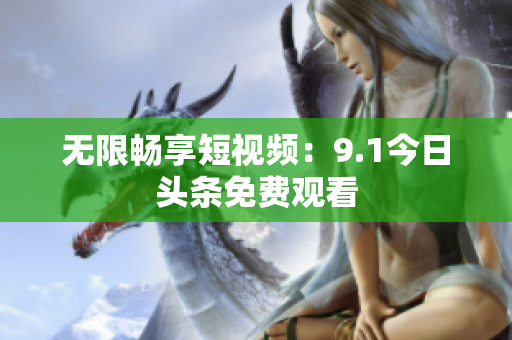 无限畅享短视频：9.1今日头条免费观看