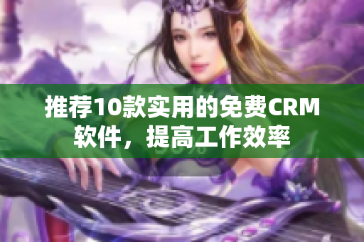推荐10款实用的免费CRM软件，提高工作效率