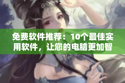 免费软件推荐：10个最佳实用软件，让您的电脑更加智能化