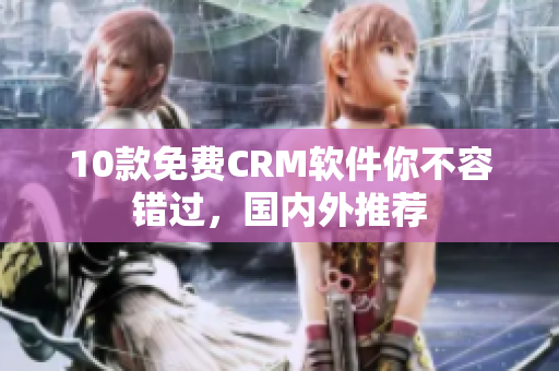 10款免费CRM软件你不容错过，国内外推荐