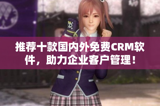 推荐十款国内外免费CRM软件，助力企业客户管理！