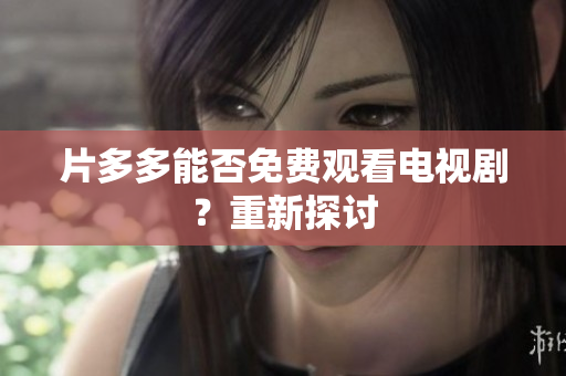 片多多能否免费观看电视剧？重新探讨