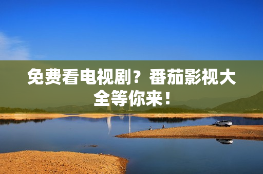 免费看电视剧？番茄影视大全等你来！