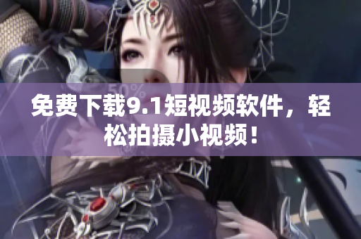 免费下载9.1短视频软件，轻松拍摄小视频！