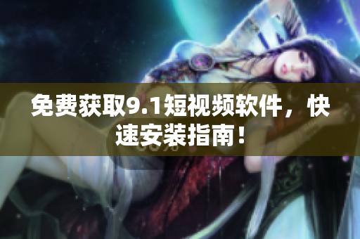 免费获取9.1短视频软件，快速安装指南！