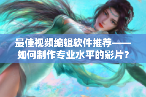 最佳视频编辑软件推荐——如何制作专业水平的影片？