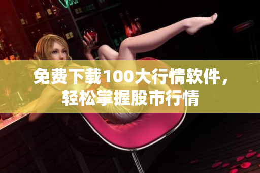 免费下载100大行情软件，轻松掌握股市行情