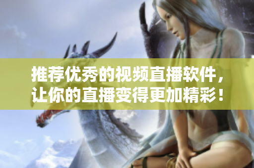 推荐优秀的视频直播软件，让你的直播变得更加精彩！