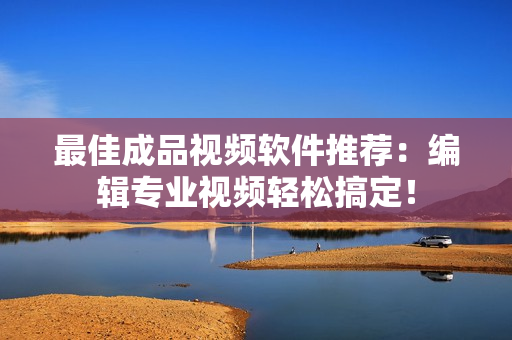 最佳成品视频软件推荐：编辑专业视频轻松搞定！