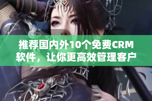 推荐国内外10个免费CRM软件，让你更高效管理客户！