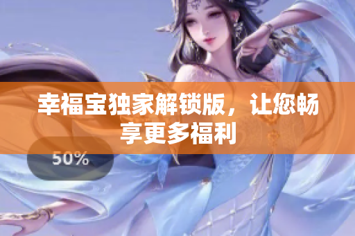 幸福宝独家解锁版，让您畅享更多福利