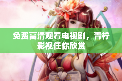 免费高清观看电视剧，青柠影视任你欣赏