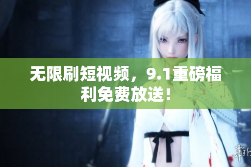 无限刷短视频，9.1重磅福利免费放送！