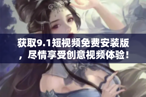 获取9.1短视频免费安装版，尽情享受创意视频体验！