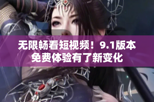 无限畅看短视频！9.1版本免费体验有了新变化