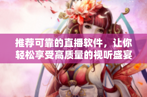 推荐可靠的直播软件，让你轻松享受高质量的视听盛宴！