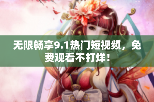 无限畅享9.1热门短视频，免费观看不打烊！