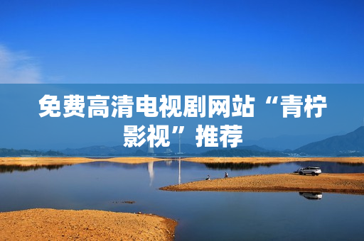 免费高清电视剧网站“青柠影视”推荐