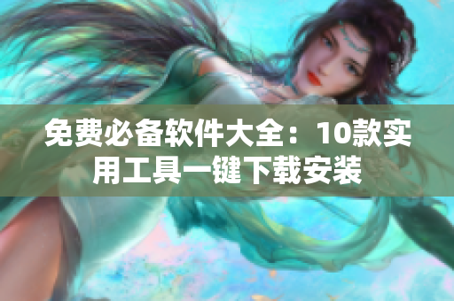免费必备软件大全：10款实用工具一键下载安装