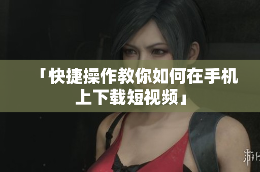 「快捷操作教你如何在手机上下载短视频」