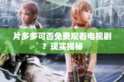片多多可否免费观看电视剧？现实揭秘