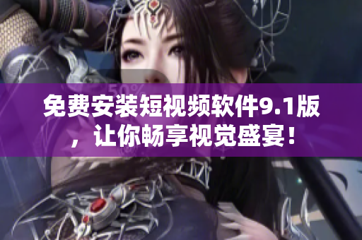 免费安装短视频软件9.1版，让你畅享视觉盛宴！