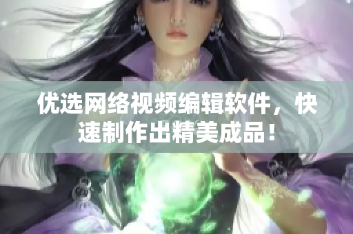 优选网络视频编辑软件，快速制作出精美成品！