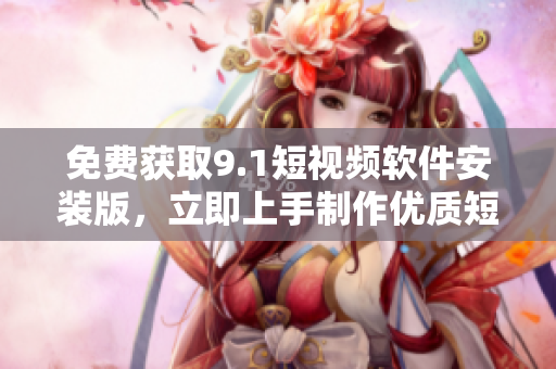 免费获取9.1短视频软件安装版，立即上手制作优质短视频！