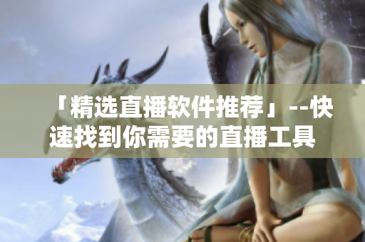 「精选直播软件推荐」--快速找到你需要的直播工具