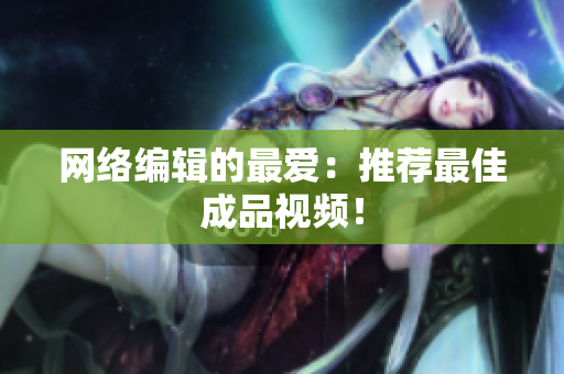 网络编辑的最爱：推荐最佳成品视频！