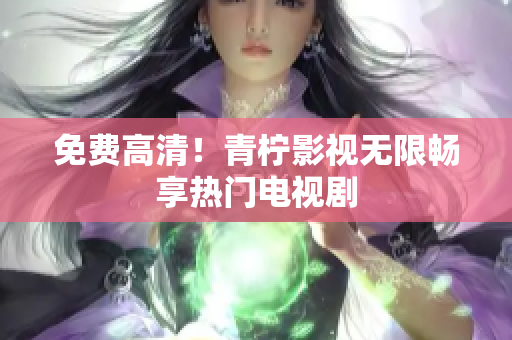 免费高清！青柠影视无限畅享热门电视剧