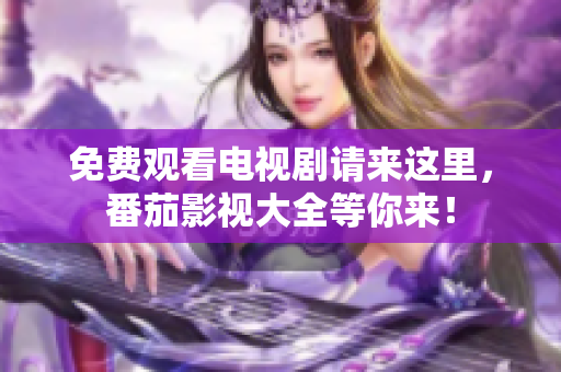 免费观看电视剧请来这里，番茄影视大全等你来！