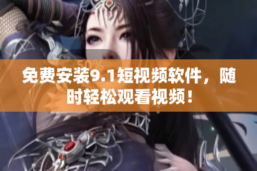 免费安装9.1短视频软件，随时轻松观看视频！