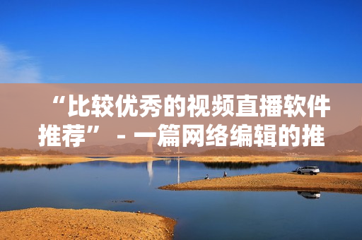 “比较优秀的视频直播软件推荐” - 一篇网络编辑的推荐文章