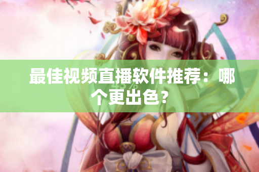  最佳视频直播软件推荐：哪个更出色？