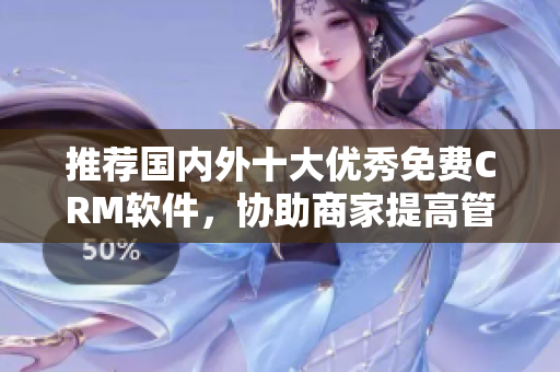 推荐国内外十大优秀免费CRM软件，协助商家提高管理效率！