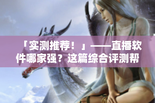 「实测推荐！」——直播软件哪家强？这篇综合评测帮你找到最优秀的！