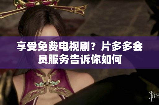 享受免费电视剧？片多多会员服务告诉你如何
