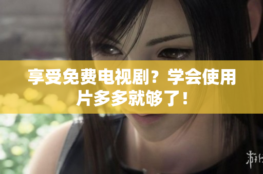 享受免费电视剧？学会使用片多多就够了！