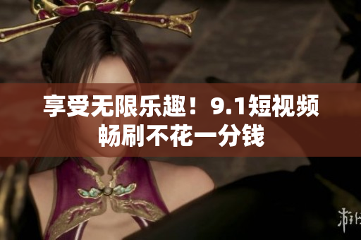 享受无限乐趣！9.1短视频畅刷不花一分钱