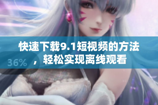 快速下载9.1短视频的方法，轻松实现离线观看
