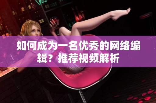 如何成为一名优秀的网络编辑？推荐视频解析