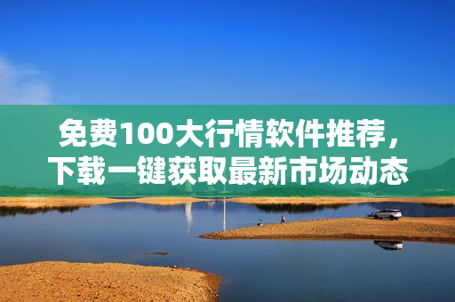 免费100大行情软件推荐，下载一键获取最新市场动态