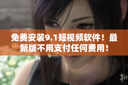 免费安装9.1短视频软件！最新版不用支付任何费用！