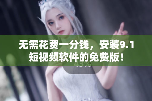 无需花费一分钱，安装9.1短视频软件的免费版！
