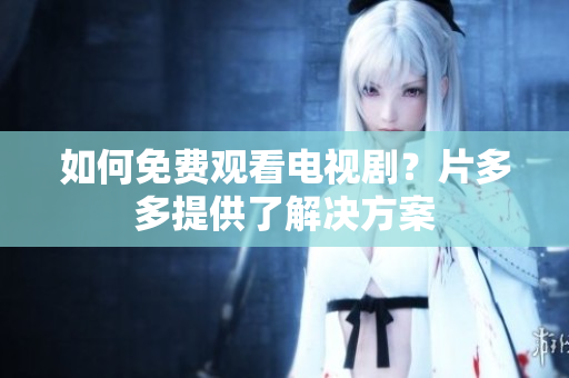 如何免费观看电视剧？片多多提供了解决方案
