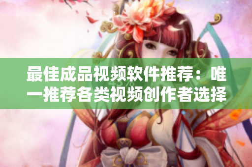 最佳成品视频软件推荐：唯一推荐各类视频创作者选择的软件