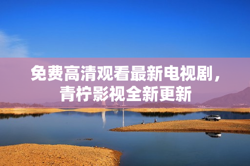 免费高清观看最新电视剧，青柠影视全新更新
